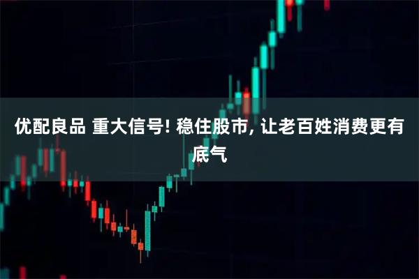 优配良品 重大信号! 稳住股市, 让老百姓消费更有底气