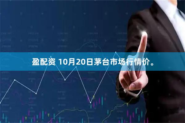 盈配资 10月20日茅台市场行情价。
