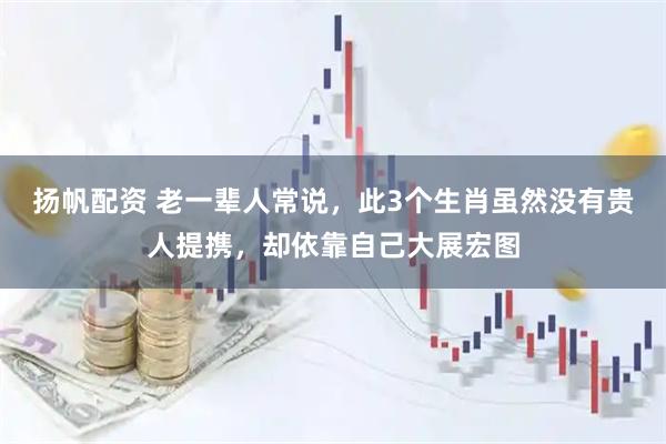 扬帆配资 老一辈人常说，此3个生肖虽然没有贵人提携，却依靠自己大展宏图