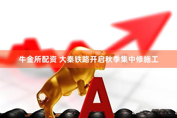 牛金所配资 大秦铁路开启秋季集中修施工