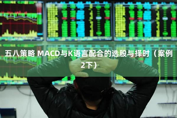 五八策略 MACD与K语言配合的选股与择时（案例2下）