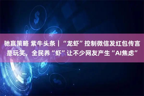驰赢策略 紫牛头条｜“龙虾”控制微信发红包传言是玩笑，全民养“虾”让不少网友产生“AI焦虑”