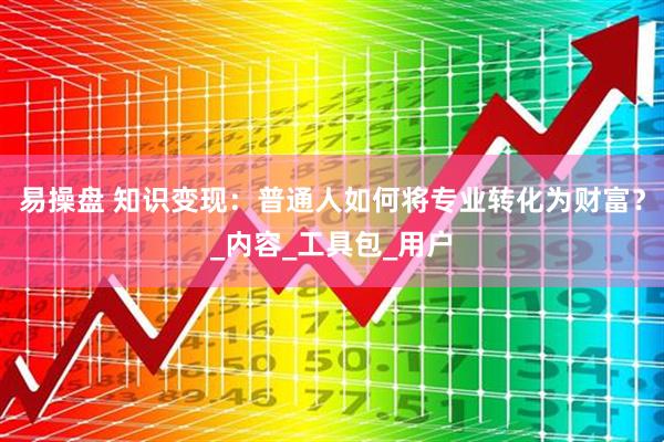易操盘 知识变现：普通人如何将专业转化为财富？_内容_工具包_用户