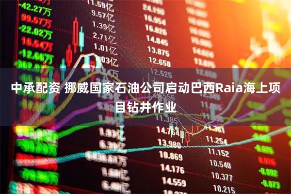 中承配资 挪威国家石油公司启动巴西Raia海上项目钻井作业