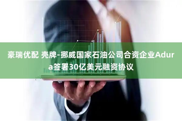 豪瑞优配 壳牌-挪威国家石油公司合资企业Adura签署30亿美元融资协议