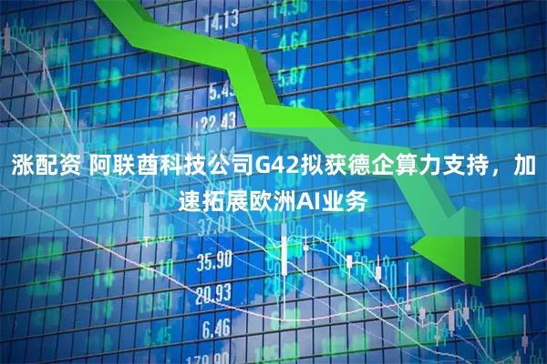 涨配资 阿联酋科技公司G42拟获德企算力支持，加速拓展欧洲AI业务