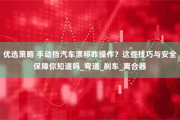 优选策略 手动挡汽车漂移咋操作？这些技巧与安全保障你知道吗_弯道_刹车_离合器