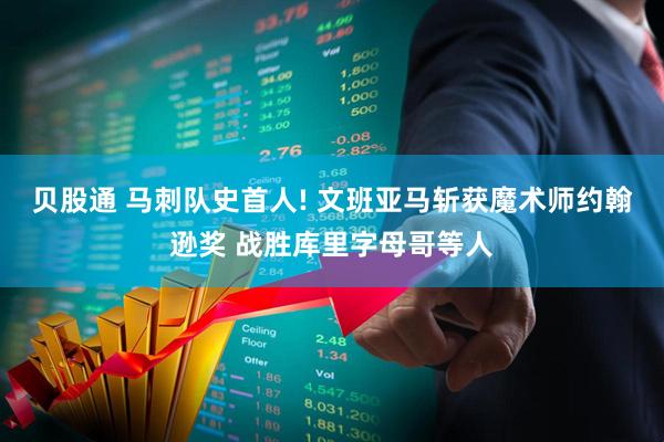 贝股通 马刺队史首人! 文班亚马斩获魔术师约翰逊奖 战胜库里字母哥等人